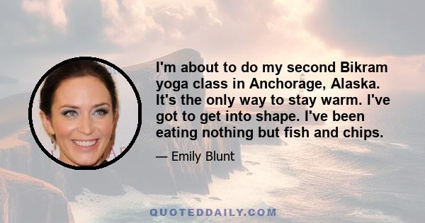 I'm about to do my second Bikram yoga class in Anchorage, Alaska. It's the only way to stay warm. I've got to get into shape. I've been eating nothing but fish and chips.