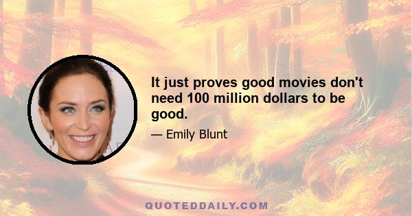 It just proves good movies don't need 100 million dollars to be good.