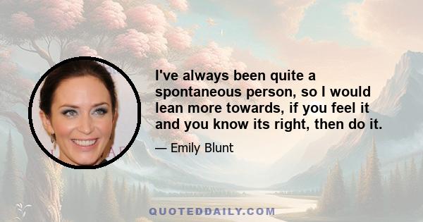 I've always been quite a spontaneous person, so I would lean more towards, if you feel it and you know its right, then do it.