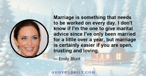 Marriage is something that needs to be worked on every day. I don't know if I'm the one to give marital advice since I've only been married for a little over a year, but marriage is certainly easier if you are open,