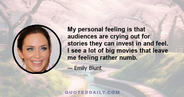 My personal feeling is that audiences are crying out for stories they can invest in and feel. I see a lot of big movies that leave me feeling rather numb.