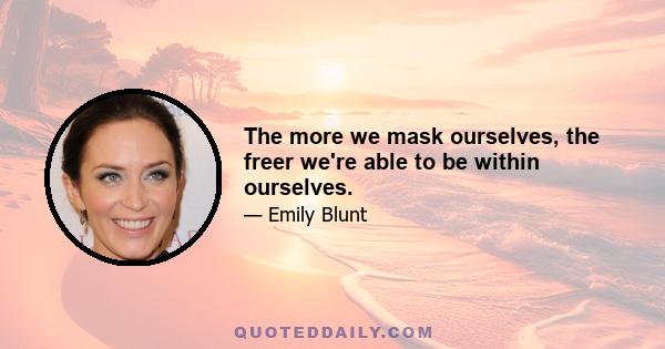 The more we mask ourselves, the freer we're able to be within ourselves.