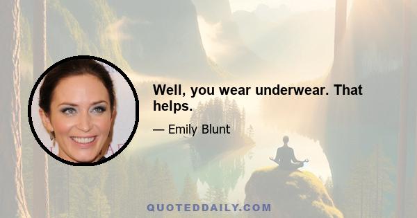 Well, you wear underwear. That helps.