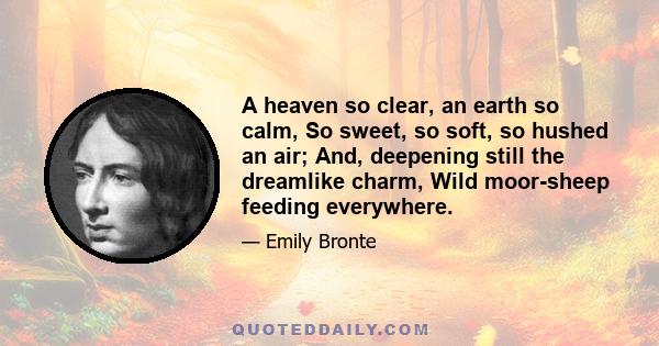 A heaven so clear, an earth so calm, So sweet, so soft, so hushed an air; And, deepening still the dreamlike charm, Wild moor-sheep feeding everywhere.