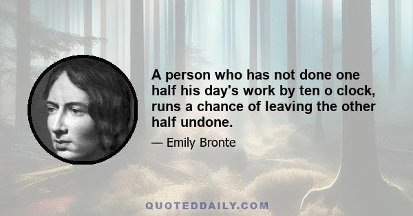 A person who has not done one half his day's work by ten o clock, runs a chance of leaving the other half undone.