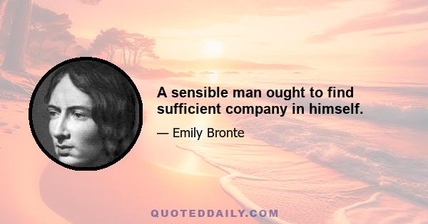 A sensible man ought to find sufficient company in himself.