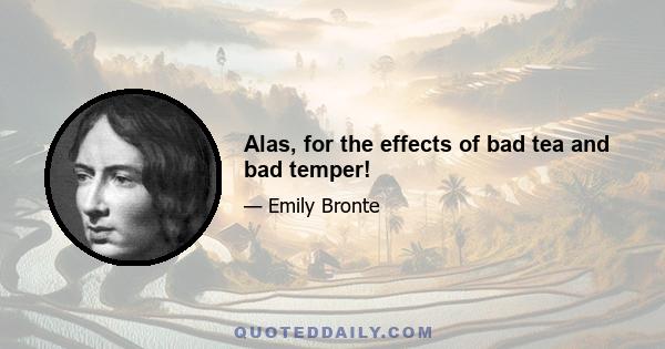 Alas, for the effects of bad tea and bad temper!