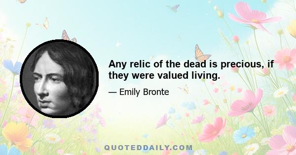 Any relic of the dead is precious, if they were valued living.