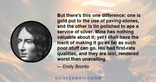 But there's this one difference: one is gold put to the use of paving-stones, and the other is tin polished to ape a service of silver. Mine has nothing valuable about it; yet I shall have the merit of making it go as