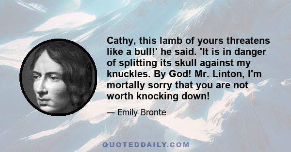 Cathy, this lamb of yours threatens like a bull!' he said. 'It is in danger of splitting its skull against my knuckles. By God! Mr. Linton, I'm mortally sorry that you are not worth knocking down!