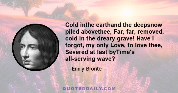 Cold inthe earthand the deepsnow piled abovethee, Far, far, removed, cold in the dreary grave! Have I forgot, my only Love, to love thee, Severed at last byTime's all-serving wave?