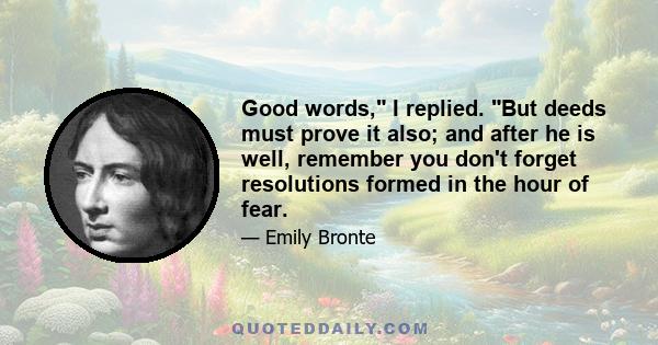 Good words, I replied. But deeds must prove it also; and after he is well, remember you don't forget resolutions formed in the hour of fear.