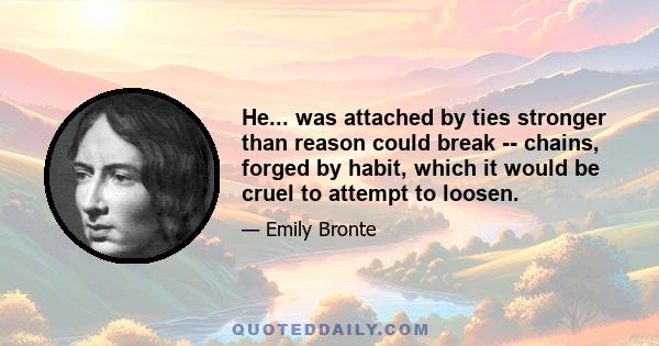 He... was attached by ties stronger than reason could break -- chains, forged by habit, which it would be cruel to attempt to loosen.