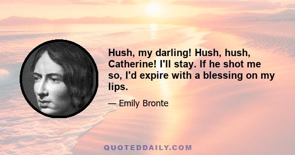 Hush, my darling! Hush, hush, Catherine! I'll stay. If he shot me so, I'd expire with a blessing on my lips.