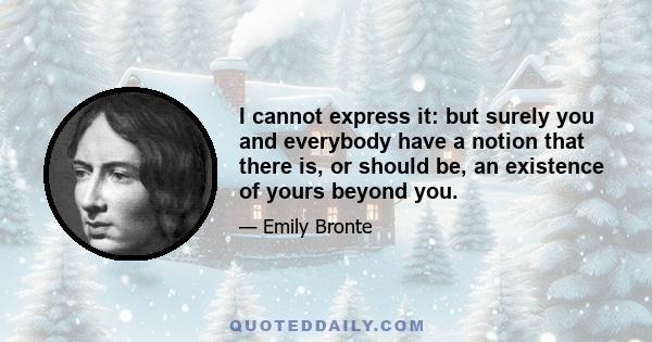 I cannot express it: but surely you and everybody have a notion that there is, or should be, an existence of yours beyond you.