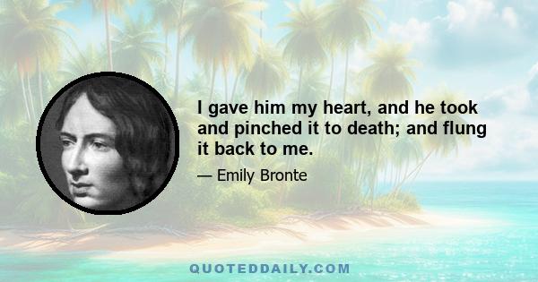 I gave him my heart, and he took and pinched it to death; and flung it back to me.