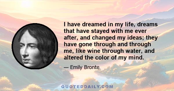 I have dreamed in my life, dreams that have stayed with me ever after, and changed my ideas; they have gone through and through me, like wine through water, and altered the color of my mind.