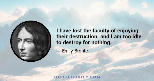 I have lost the faculty of enjoying their destruction, and I am too idle to destroy for nothing.