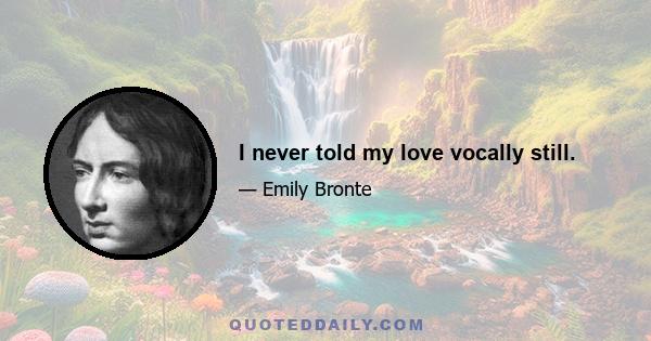 I never told my love vocally still.