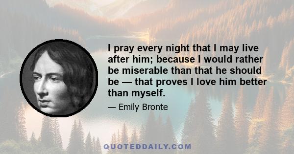 I pray every night that I may live after him; because I would rather be miserable than that he should be — that proves I love him better than myself.