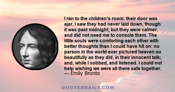 I ran to the children's room: their door was ajar, I saw they had never laid down, though it was past midnight; but they were calmer, and did not need me to console them. The little souls were comforting each other with 