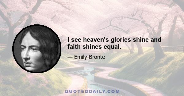 I see heaven's glories shine and faith shines equal.