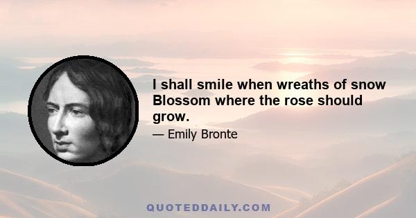 I shall smile when wreaths of snow Blossom where the rose should grow.