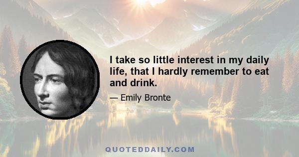 I take so little interest in my daily life, that I hardly remember to eat and drink.