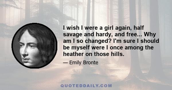 I wish I were a girl again, half savage and hardy, and free... Why am I so changed? I'm sure I should be myself were I once among the heather on those hills.