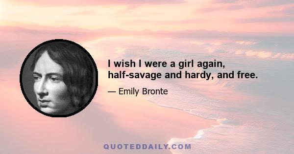 I wish I were a girl again, half-savage and hardy, and free.