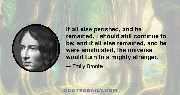 If all else perished, and he remained, I should still continue to be; and if all else remained, and he were annihilated, the universe would turn to a mighty stranger.