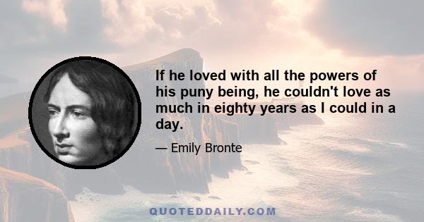 If he loved with all the powers of his puny being, he couldn't love as much in eighty years as I could in a day.