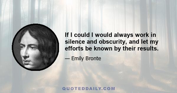 If I could I would always work in silence and obscurity, and let my efforts be known by their results.