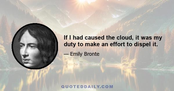 If I had caused the cloud, it was my duty to make an effort to dispel it.