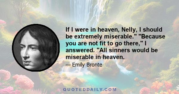 If I were in heaven, Nelly, I should be extremely miserable. Because you are not fit to go there, I answered. All sinners would be miserable in heaven.