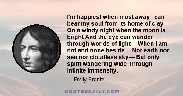 I'm happiest when most away I can bear my soul from its home of clay On a windy night when the moon is bright And the eye can wander through worlds of light— When I am not and none beside— Nor earth nor sea nor