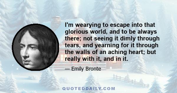 I'm wearying to escape into that glorious world, and to be always there; not seeing it dimly through tears, and yearning for it through the walls of an aching heart; but really with it, and in it.