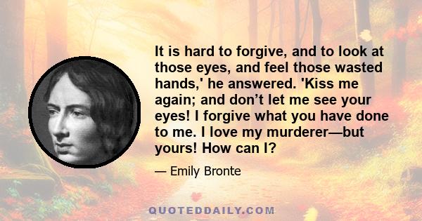 It is hard to forgive, and to look at those eyes, and feel those wasted hands,' he answered. 'Kiss me again; and don’t let me see your eyes! I forgive what you have done to me. I love my murderer—but yours! How can I?