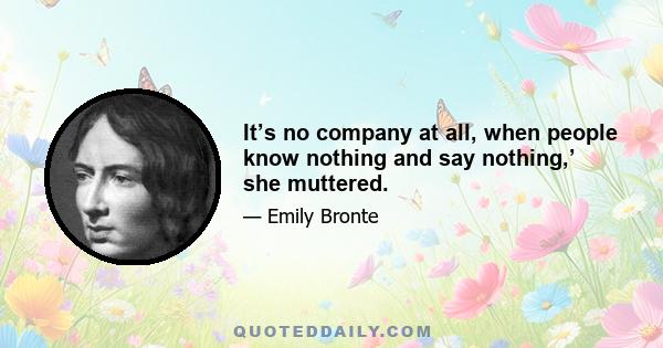 It’s no company at all, when people know nothing and say nothing,’ she muttered.