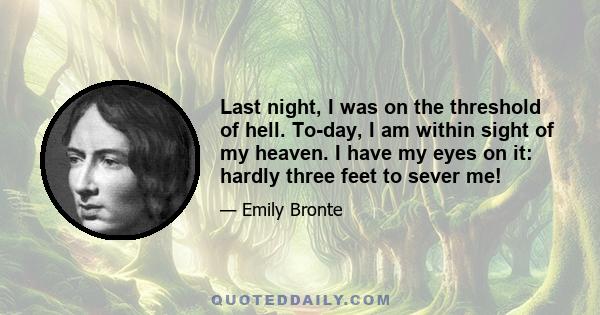 Last night, I was on the threshold of hell. To-day, I am within sight of my heaven. I have my eyes on it: hardly three feet to sever me!