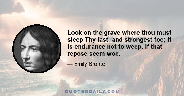 Look on the grave where thou must sleep Thy last, and strongest foe; It is endurance not to weep, If that repose seem woe.