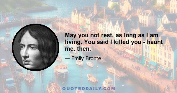 May you not rest, as long as I am living. You said I killed you - haunt me, then.