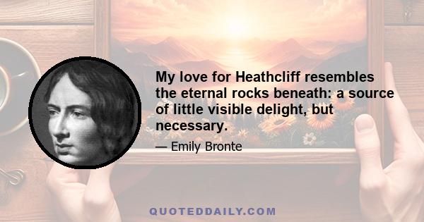 My love for Heathcliff resembles the eternal rocks beneath: a source of little visible delight, but necessary.