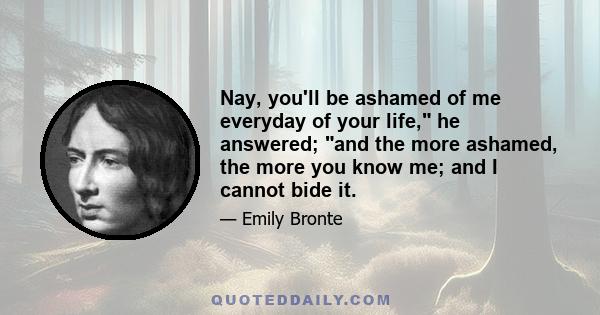 Nay, you'll be ashamed of me everyday of your life, he answered; and the more ashamed, the more you know me; and I cannot bide it.