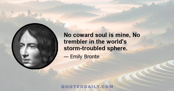 No coward soul is mine, No trembler in the world's storm-troubled sphere.