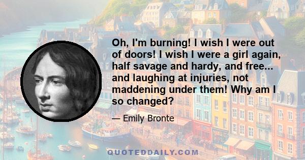 Oh, I'm burning! I wish I were out of doors! I wish I were a girl again, half savage and hardy, and free... and laughing at injuries, not maddening under them! Why am I so changed?