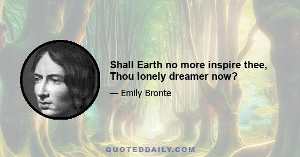 Shall Earth no more inspire thee, Thou lonely dreamer now?