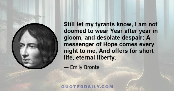 Still let my tyrants know, I am not doomed to wear Year after year in gloom, and desolate despair; A messenger of Hope comes every night to me, And offers for short life, eternal liberty.