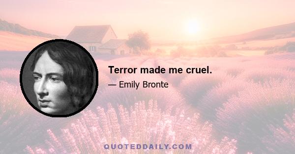 Terror made me cruel.