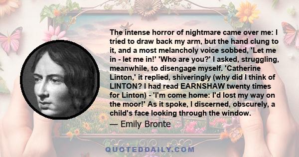 The intense horror of nightmare came over me: I tried to draw back my arm, but the hand clung to it, and a most melancholy voice sobbed, 'Let me in - let me in!' 'Who are you?' I asked, struggling, meanwhile, to